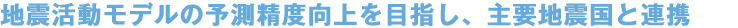地震活動モデルの予測精度向上を目指し、主要地震国と連携