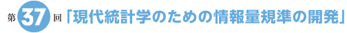 第37回「現代統計学のための情報量規準の開発」