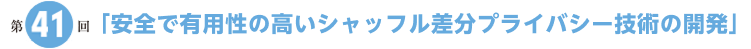 第41回「安全で有用性の高いシャッフル差分プライバシー技術の開発」